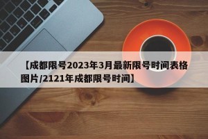 【成都限号2023年3月最新限号时间表格图片/2121年成都限号时间】