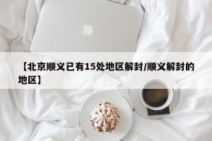 【北京顺义已有15处地区解封/顺义解封的地区】