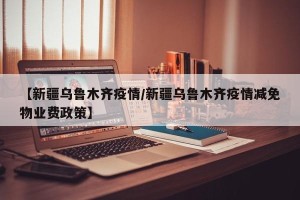 【新疆乌鲁木齐疫情/新疆乌鲁木齐疫情减免物业费政策】