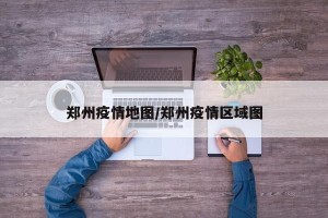 郑州疫情地图/郑州疫情区域图