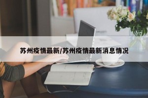 苏州疫情最新/苏州疫情最新消息情况