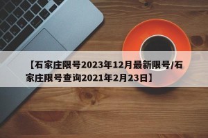 【石家庄限号2023年12月最新限号/石家庄限号查询2021年2月23日】