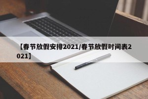 【春节放假安排2021/春节放假时间表2021】