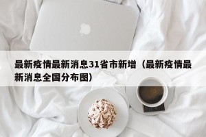 最新疫情最新消息31省市新增（最新疫情最新消息全国分布图）