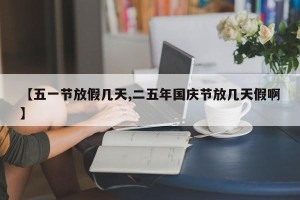 【五一节放假几天,二五年国庆节放几天假啊】