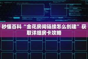秒懂百科“金花房间链接怎么创建”获取详细房卡攻略