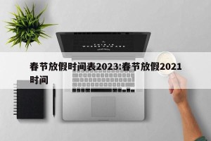 春节放假时间表2023:春节放假2021时间