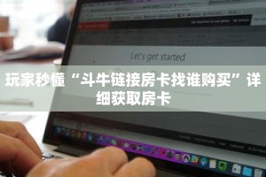 玩家秒懂“斗牛链接房卡找谁购买”详细获取房卡