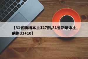 【31省新增本土127例,31省新增本土病例33+10】