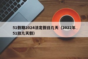 51假期2024法定假日几天（2022年51放几天假）