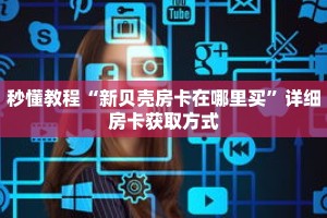 秒懂教程“新贝壳房卡在哪里买”详细房卡获取方式