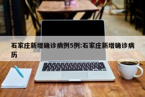 石家庄新增确诊病例5例:石家庄新增确诊病历