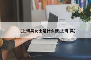 【上海吴女士是什么梗,上海 吴】
