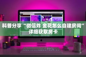 科普分享“微信炸 金花怎么自建房间”详细获取房卡