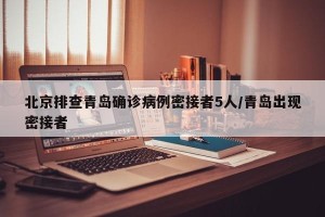 北京排查青岛确诊病例密接者5人/青岛出现密接者