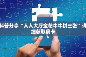 科普分享“人人大厅金花牛牛拼三张”详细获取房卡