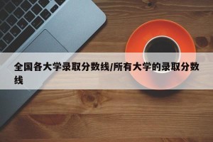 全国各大学录取分数线/所有大学的录取分数线