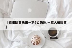 【请求隔离未果一家6口确诊,一家人被隔离】