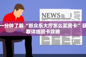一分钟了解“新众乐大厅怎么买房卡”获取详细房卡攻略