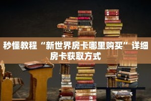 秒懂教程“新世界房卡哪里购买”详细房卡获取方式