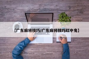 【广东麻将技巧/广东麻将技巧红中鬼】