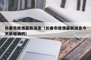 长春市疫情最新消息（长春市疫情最新消息今天新增病例）
