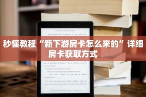 秒懂教程“新下游房卡怎么来的”详细房卡获取方式