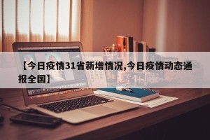 【今日疫情31省新增情况,今日疫情动态通报全国】