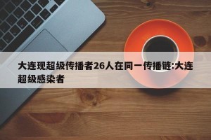 大连现超级传播者26人在同一传播链:大连超级感染者