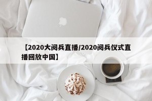 【2020大阅兵直播/2020阅兵仪式直播回放中国】