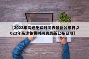 【2022年高速免费时间表最新公布日,2022年高速免费时间表最新公布日期】