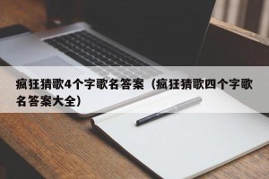 疯狂猜歌4个字歌名答案（疯狂猜歌四个字歌名答案大全）