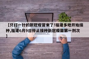 【只打一针的新冠疫苗来了!福建多地开始接种,福建6月9日停止接种新冠疫苗第一剂次】