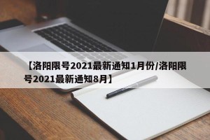 【洛阳限号2021最新通知1月份/洛阳限号2021最新通知8月】