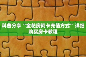 科普分享“金花房间卡充值方式”详细购买房卡教程