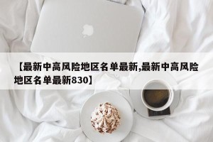 【最新中高风险地区名单最新,最新中高风险地区名单最新830】