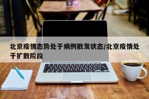北京疫情态势处于病例散发状态/北京疫情处于扩散阶段