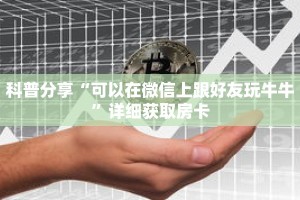 科普分享“可以在微信上跟好友玩牛牛”详细获取房卡