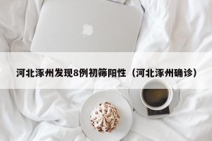 河北涿州发现8例初筛阳性（河北涿州确诊）