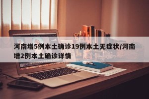 河南增5例本土确诊19例本土无症状/河南增2例本土确诊详情