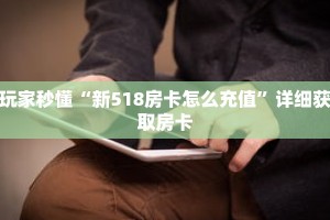 玩家秒懂“新518房卡怎么充值”详细获取房卡