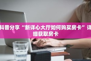 科普分享“新详心大厅如何购买房卡”详细获取房卡
