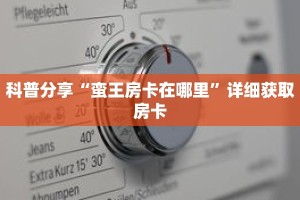 科普分享“蛮王房卡在哪里”详细获取房卡