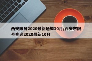 西安限号2020最新通知10月/西安市限号查询2020最新10月