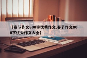 【春节作文800字优秀作文,春节作文800字优秀作文大全】