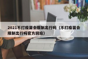 2021不打疫苗会限制出行吗（不打疫苗会限制出行吗官方回应）