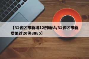 【31省区市新增12例确诊/31省区市新增确诊20例8885】
