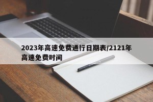 2023年高速免费通行日期表/2121年高速免费时间