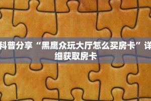 科普分享“牛牛金花房卡批发”详细获取房卡