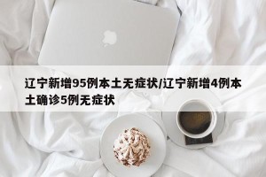 辽宁新增95例本土无症状/辽宁新增4例本土确诊5例无症状